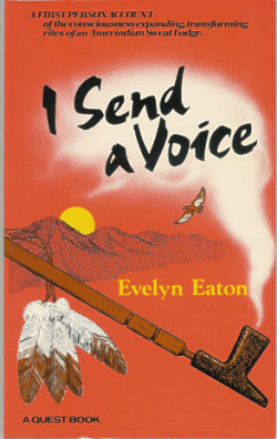 I Send a Voice: a First Person Account of the Consciousness Expanding, Transforming Rites of an Amerindian Sweat Lodge
